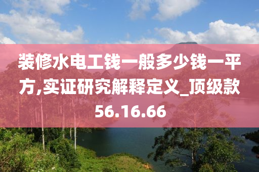 装修水电工钱一般多少钱一平方,实证研究解释定义_顶级款56.16.66