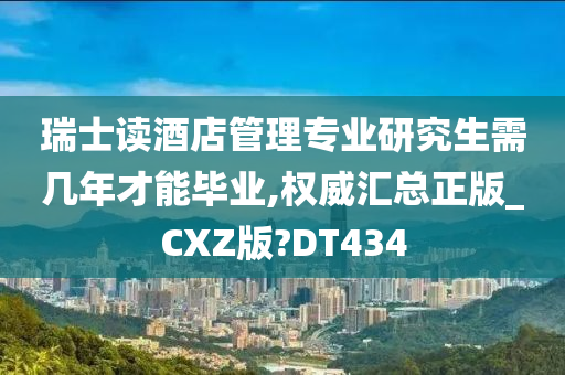 瑞士读酒店管理专业研究生需几年才能毕业,权威汇总正版_CXZ版?DT434