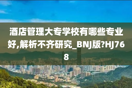 酒店管理大专学校有哪些专业好,解析不齐研究_BNJ版?HJ768