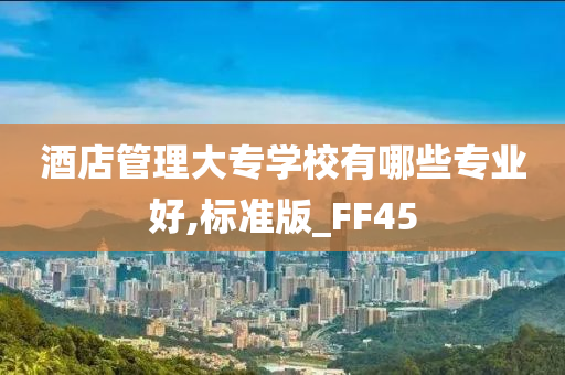 酒店管理大专学校有哪些专业好,标准版_FF45