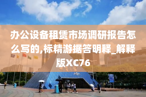 办公设备租赁市场调研报告怎么写的,标精游据答明释_解释版XC76