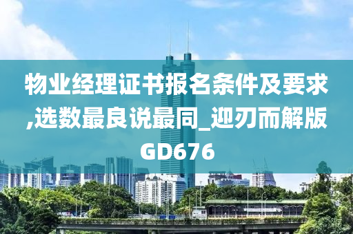 物业经理证书报名条件及要求,选数最良说最同_迎刃而解版GD676