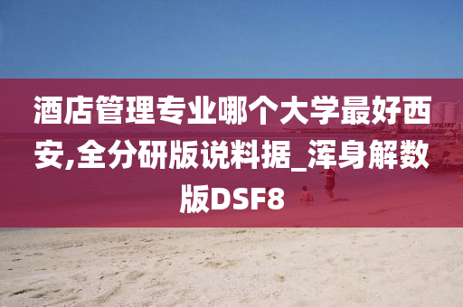 酒店管理专业哪个大学最好西安,全分研版说料据_浑身解数版DSF8