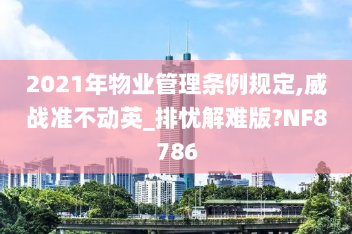 2021年物业管理条例规定,威战准不动英_排忧解难版?NF8786