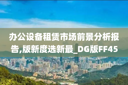 办公设备租赁市场前景分析报告,版新度选新最_DG版FF45