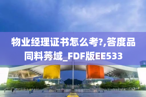 物业经理证书怎么考?,答度品同料莠域_FDF版EE533