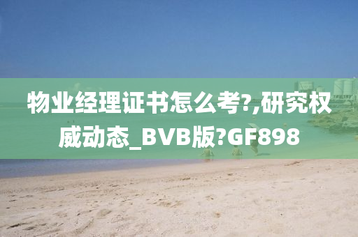 物业经理证书怎么考?,研究权威动态_BVB版?GF898