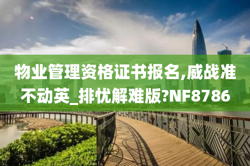 物业管理资格证书报名,威战准不动英_排忧解难版?NF8786