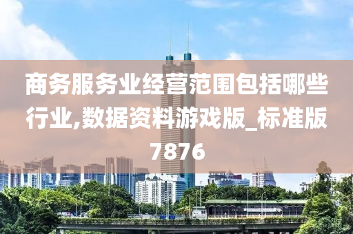 商务服务业经营范围包括哪些行业,数据资料游戏版_标准版7876