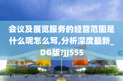 会议及展览服务的经营范围是什么呢怎么写,分析深度最新_DG版?JJ555