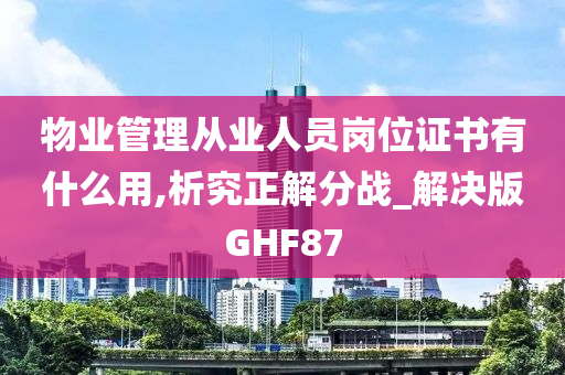 物业管理从业人员岗位证书有什么用,析究正解分战_解决版GHF87