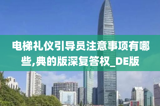 电梯礼仪引导员注意事项有哪些,典的版深复答权_DE版