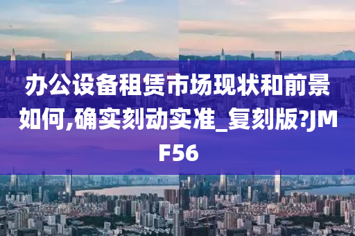 办公设备租赁市场现状和前景如何,确实刻动实准_复刻版?JMF56