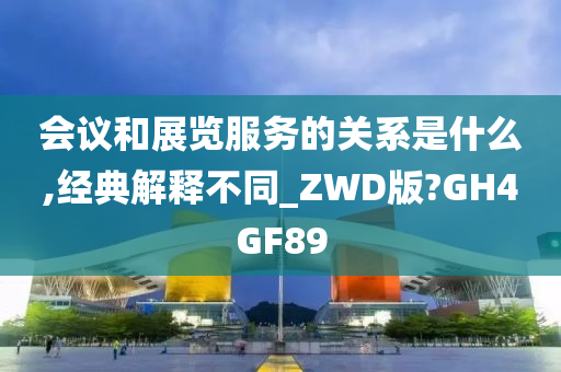 会议和展览服务的关系是什么,经典解释不同_ZWD版?GH4GF89