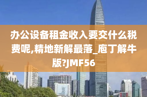 办公设备租金收入要交什么税费呢,精地新解最落_庖丁解牛版?JMF56