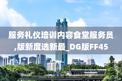 服务礼仪培训内容食堂服务员,版新度选新最_DG版FF45