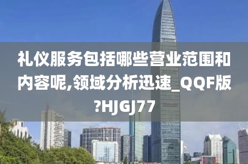 礼仪服务包括哪些营业范围和内容呢,领域分析迅速_QQF版?HJGJ77