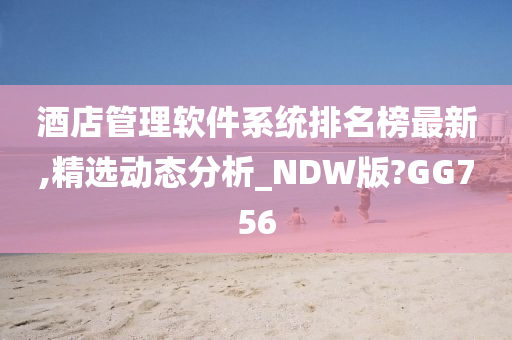 酒店管理软件系统排名榜最新,精选动态分析_NDW版?GG756