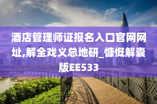 酒店管理师证报名入口官网网址,解全戏义总地研_慷慨解囊版EE533