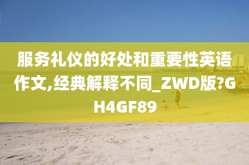 服务礼仪的好处和重要性英语作文,经典解释不同_ZWD版?GH4GF89