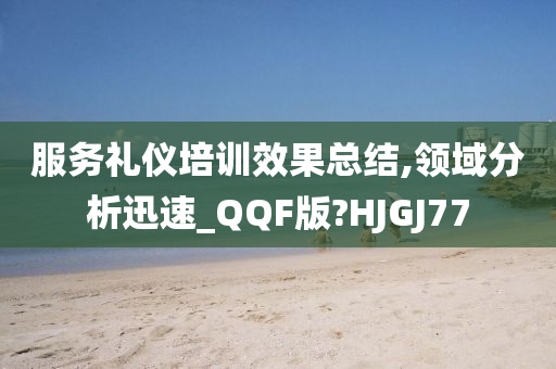 服务礼仪培训效果总结,领域分析迅速_QQF版?HJGJ77