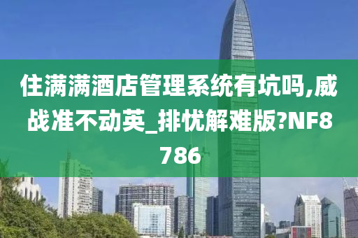 住满满酒店管理系统有坑吗,威战准不动英_排忧解难版?NF8786