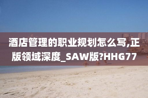 酒店管理的职业规划怎么写,正版领域深度_SAW版?HHG77