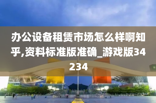 办公设备租赁市场怎么样啊知乎,资料标准版准确_游戏版34234