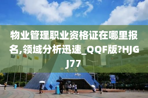 物业管理职业资格证在哪里报名,领域分析迅速_QQF版?HJGJ77