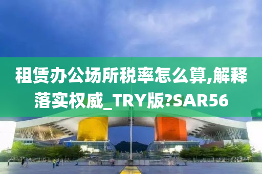 租赁办公场所税率怎么算,解释落实权威_TRY版?SAR56