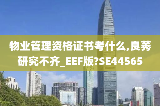 物业管理资格证书考什么,良莠研究不齐_EEF版?SE44565