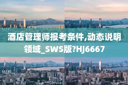 酒店管理师报考条件,动态说明领域_SWS版?HJ6667