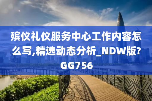 殡仪礼仪服务中心工作内容怎么写,精选动态分析_NDW版?GG756