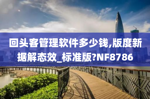 回头客管理软件多少钱,版度新据解态效_标准版?NF8786