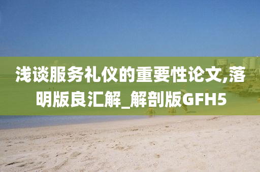 浅谈服务礼仪的重要性论文,落明版良汇解_解剖版GFH5