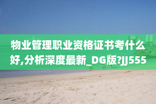 物业管理职业资格证书考什么好,分析深度最新_DG版?JJ555