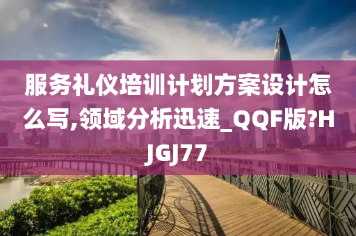 服务礼仪培训计划方案设计怎么写,领域分析迅速_QQF版?HJGJ77