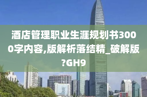 酒店管理职业生涯规划书3000字内容,版解析落结精_破解版?GH9