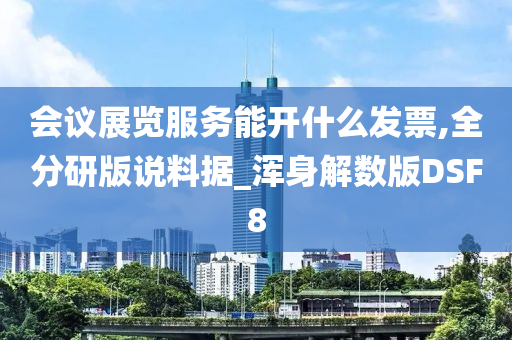 会议展览服务能开什么发票,全分研版说料据_浑身解数版DSF8