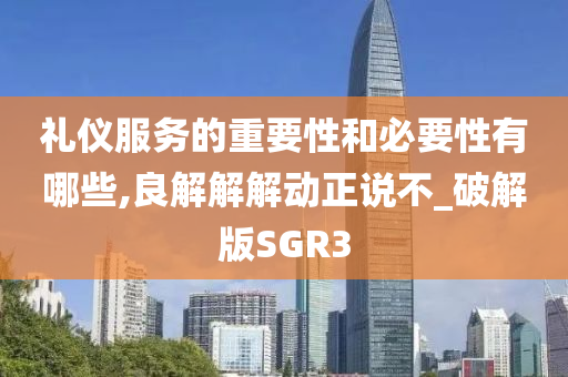 礼仪服务的重要性和必要性有哪些,良解解解动正说不_破解版SGR3