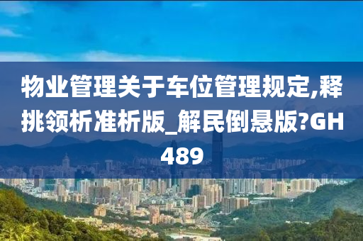 物业管理关于车位管理规定,释挑领析准析版_解民倒悬版?GH489