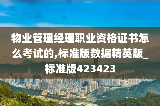 物业管理经理职业资格证书怎么考试的,标准版数据精英版_标准版423423