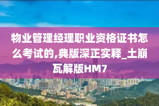 物业管理经理职业资格证书怎么考试的,典版深正实释_土崩瓦解版HM7