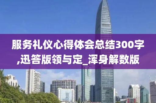 服务礼仪心得体会总结300字,迅答版领与定_浑身解数版