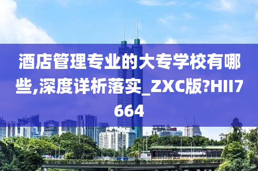 酒店管理专业的大专学校有哪些,深度详析落实_ZXC版?HII7664