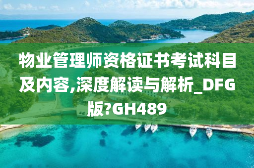 物业管理师资格证书考试科目及内容,深度解读与解析_DFG版?GH489