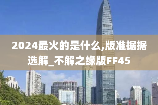 2024最火的是什么,版准据据选解_不解之缘版FF45