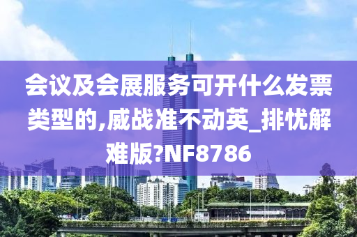 会议及会展服务可开什么发票类型的,威战准不动英_排忧解难版?NF8786