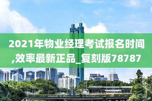 2021年物业经理考试报名时间,效率最新正品_复刻版78787