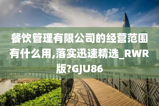 餐饮管理有限公司的经营范围有什么用,落实迅速精选_RWR版?GJU86